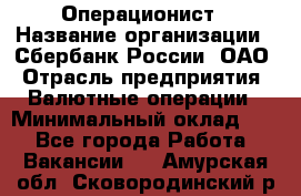 Операционист › Название организации ­ Сбербанк России, ОАО › Отрасль предприятия ­ Валютные операции › Минимальный оклад ­ 1 - Все города Работа » Вакансии   . Амурская обл.,Сковородинский р-н